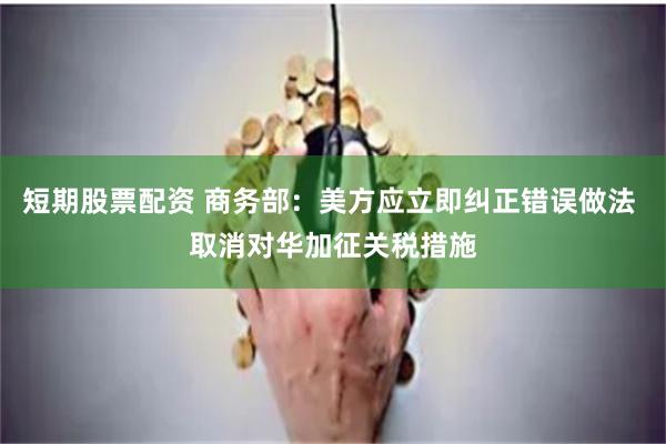 短期股票配资 商务部：美方应立即纠正错误做法 取消对华加征关税措施