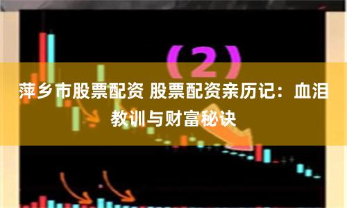 萍乡市股票配资 股票配资亲历记：血泪教训与财富秘诀