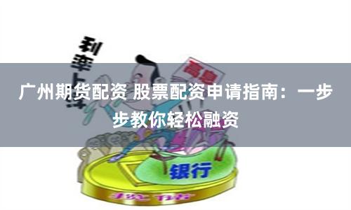 广州期货配资 股票配资申请指南：一步步教你轻松融资