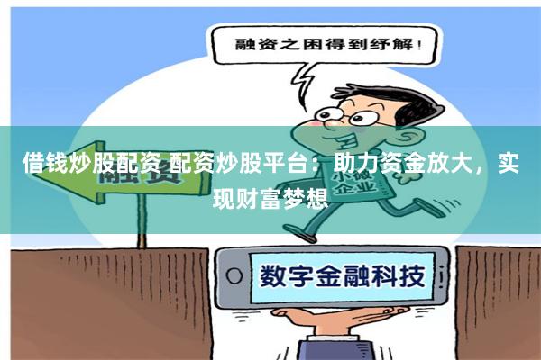 借钱炒股配资 配资炒股平台：助力资金放大，实现财富梦想