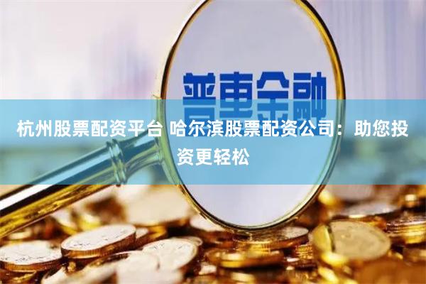 杭州股票配资平台 哈尔滨股票配资公司：助您投资更轻松