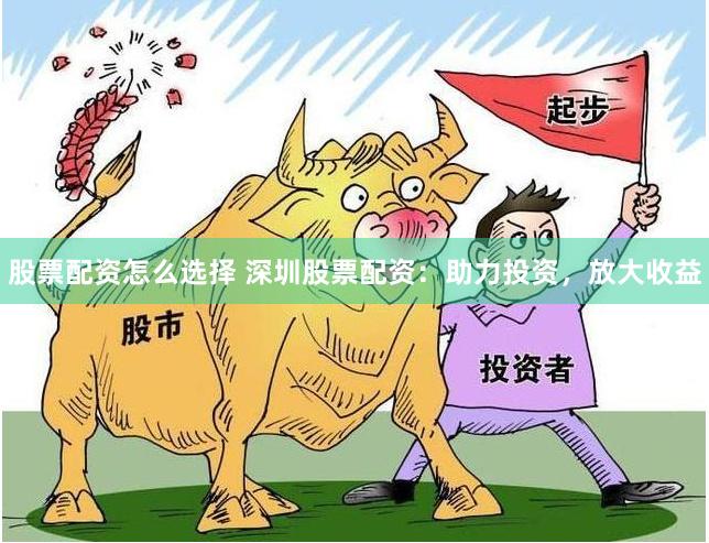 股票配资怎么选择 深圳股票配资：助力投资，放大收益