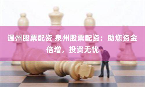 温州股票配资 泉州股票配资：助您资金倍增，投资无忧