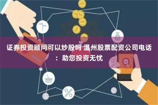 证券投资顾问可以炒股吗 温州股票配资公司电话：助您投资无忧