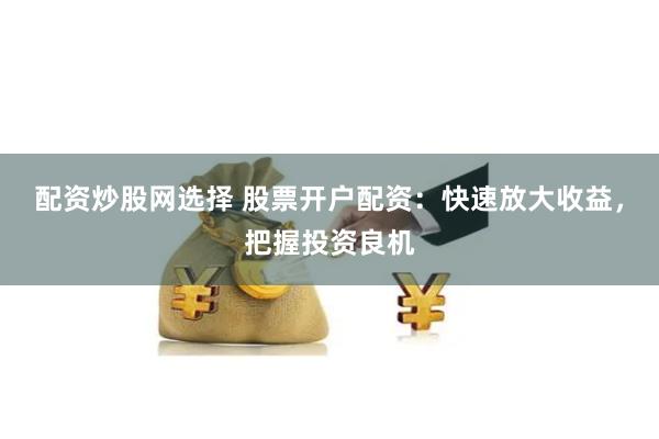 配资炒股网选择 股票开户配资：快速放大收益，把握投资良机