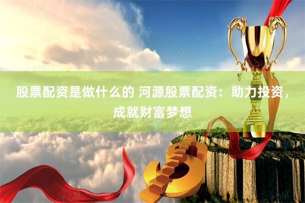 股票配资是做什么的 河源股票配资：助力投资，成就财富梦想