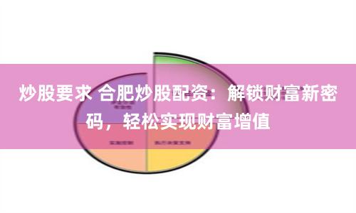 炒股要求 合肥炒股配资：解锁财富新密码，轻松实现财富增值