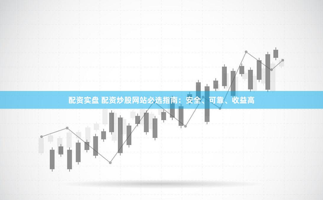 配资实盘 配资炒股网站必选指南：安全、可靠、收益高