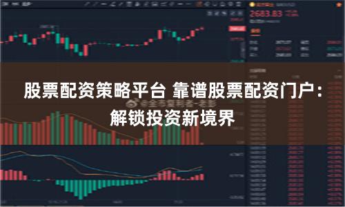 股票配资策略平台 靠谱股票配资门户：解锁投资新境界