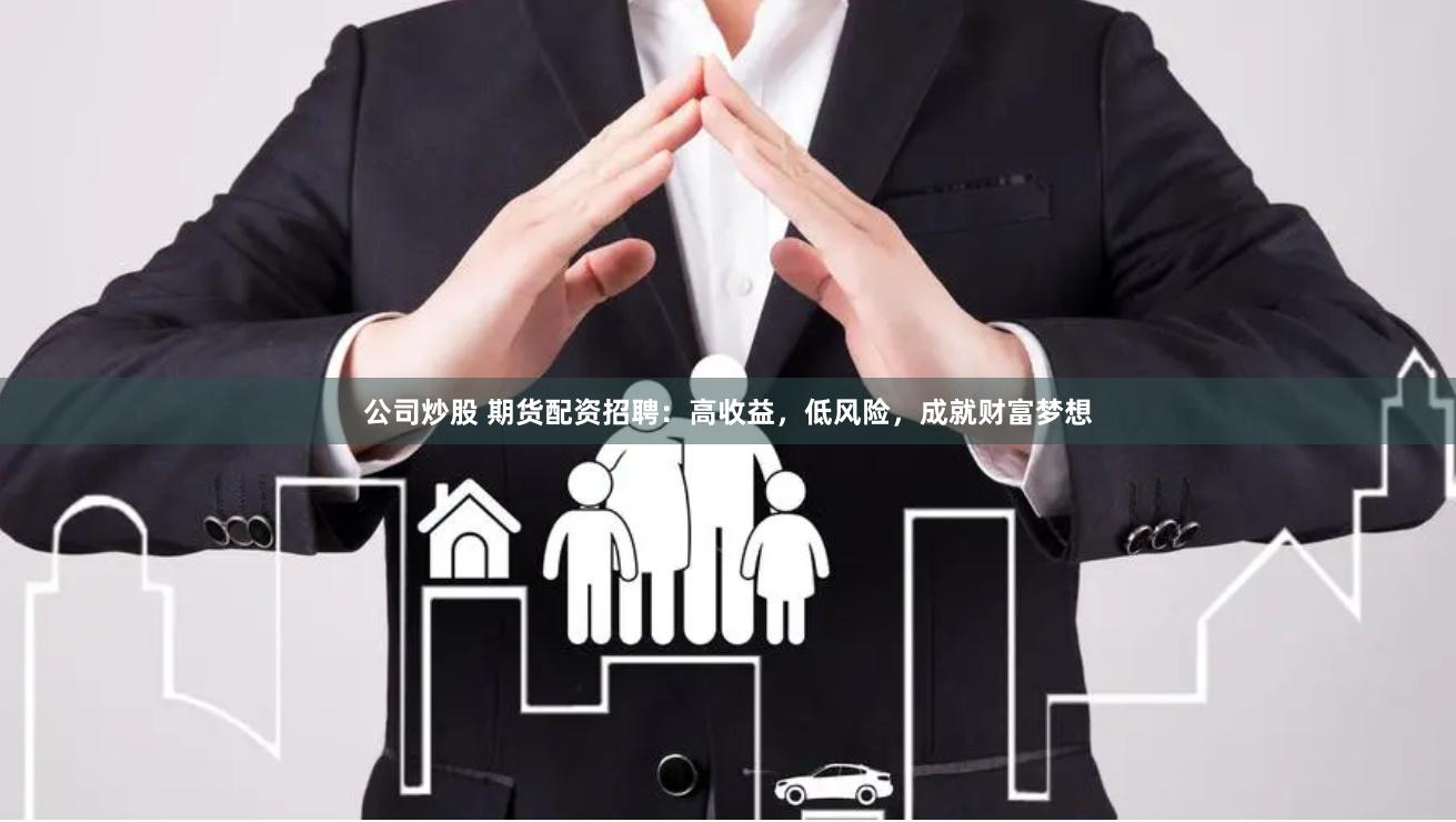 公司炒股 期货配资招聘：高收益，低风险，成就财富梦想