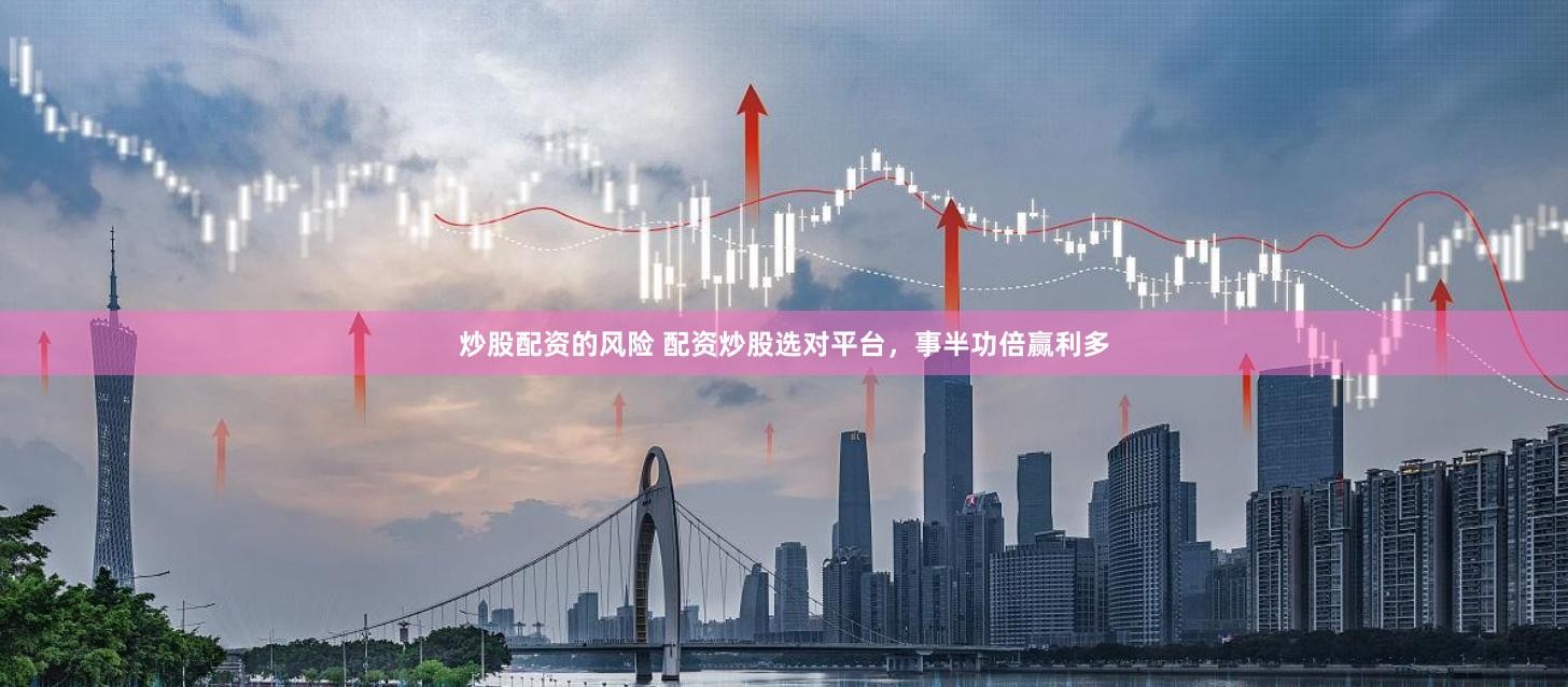 炒股配资的风险 配资炒股选对平台，事半功倍赢利多