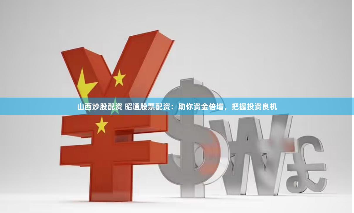 山西炒股配资 昭通股票配资：助你资金倍增，把握投资良机
