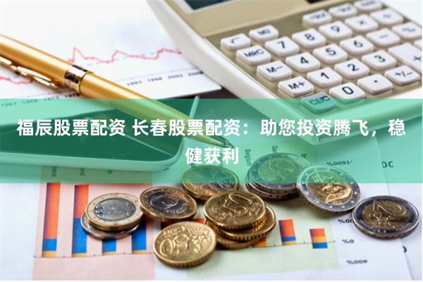 福辰股票配资 长春股票配资：助您投资腾飞，稳健获利