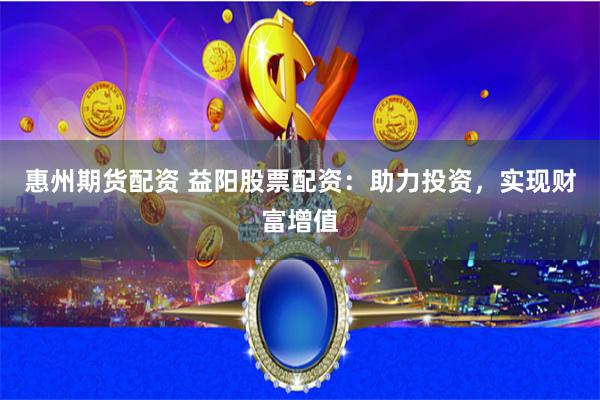 惠州期货配资 益阳股票配资：助力投资，实现财富增值