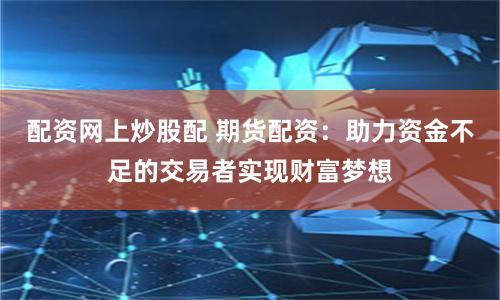 配资网上炒股配 期货配资：助力资金不足的交易者实现财富梦想