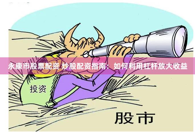 永康市股票配资 炒股配资指南：如何利用杠杆放大收益
