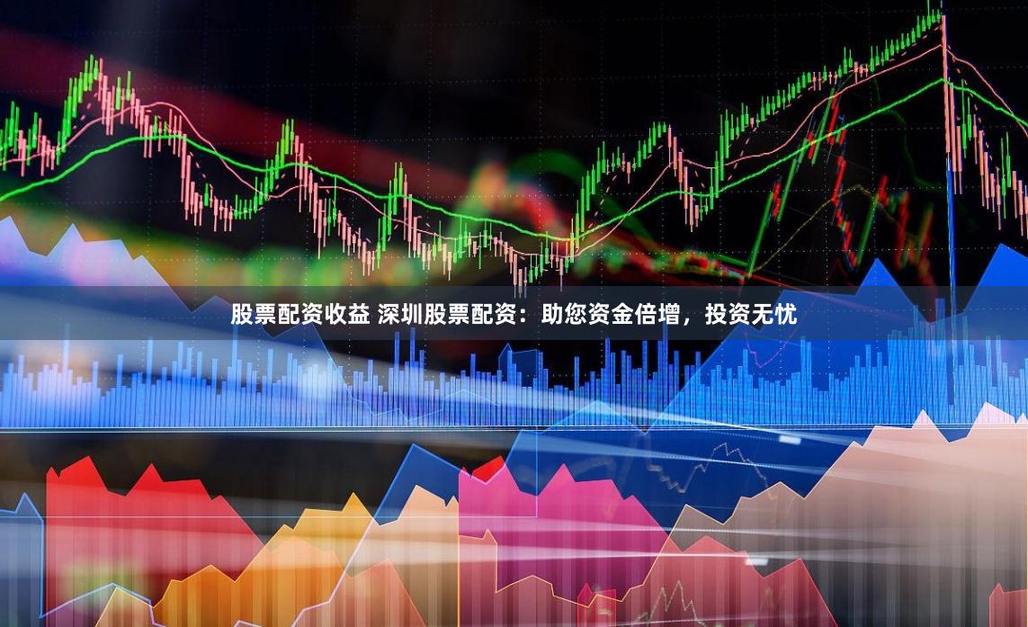 股票配资收益 深圳股票配资：助您资金倍增，投资无忧