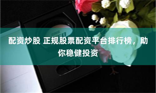 配资炒股 正规股票配资平台排行榜，助你稳健投资