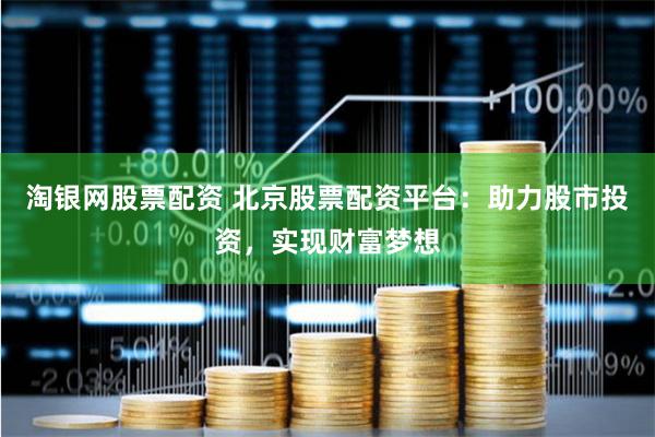 淘银网股票配资 北京股票配资平台：助力股市投资，实现财富梦想