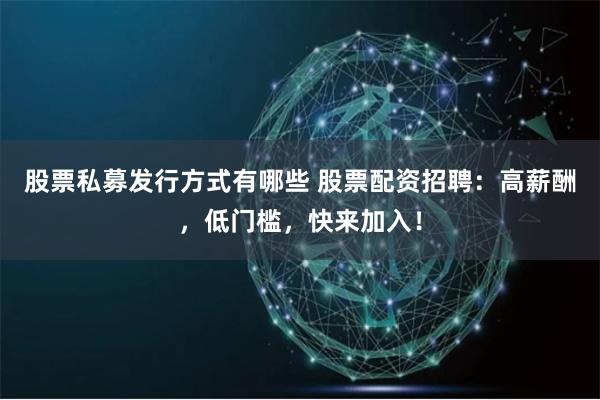 股票私募发行方式有哪些 股票配资招聘：高薪酬，低门槛，快来加入！