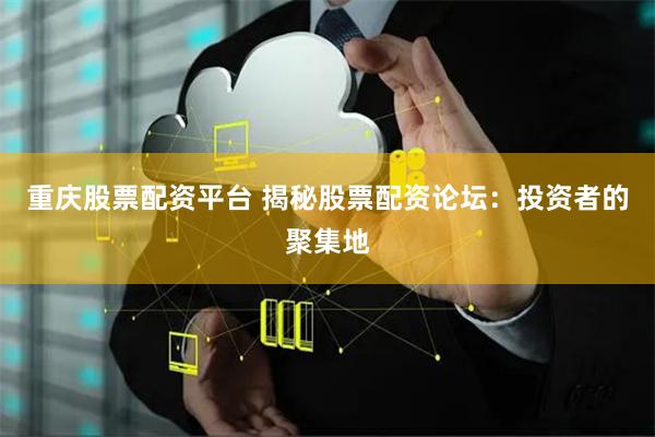 重庆股票配资平台 揭秘股票配资论坛：投资者的聚集地