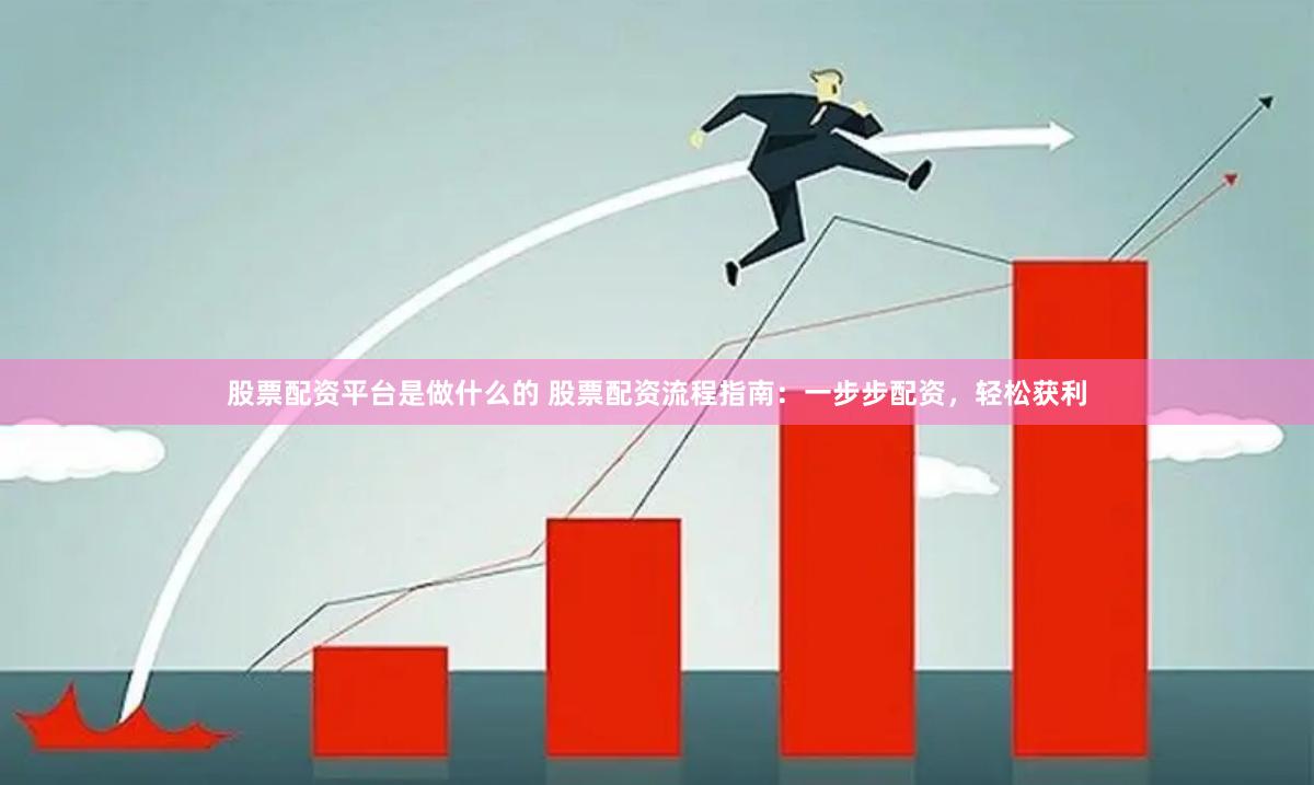 股票配资平台是做什么的 股票配资流程指南：一步步配资，轻松获利