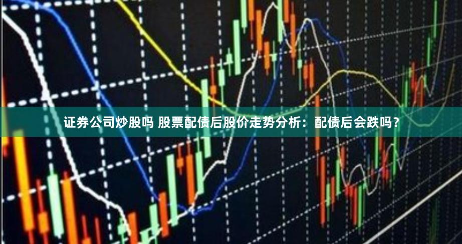 证券公司炒股吗 股票配债后股价走势分析：配债后会跌吗？