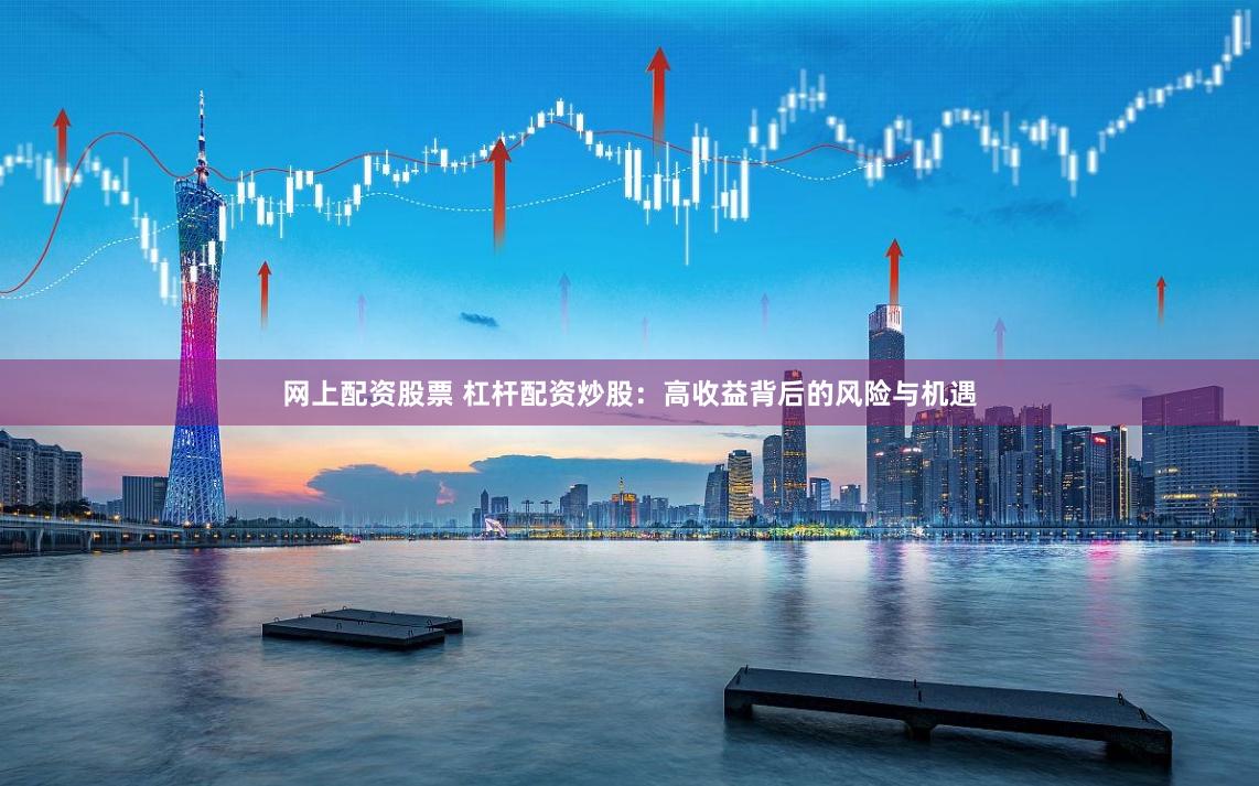 网上配资股票 杠杆配资炒股：高收益背后的风险与机遇