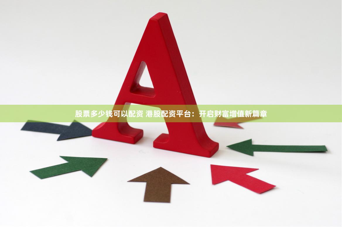 股票多少钱可以配资 港股配资平台：开启财富增值新篇章