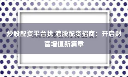 炒股配资平台找 港股配资招商：开启财富增值新篇章