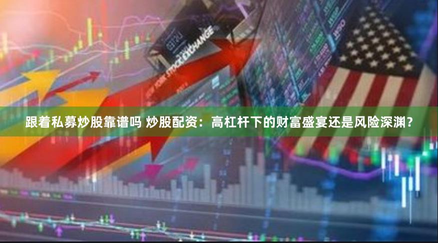 跟着私募炒股靠谱吗 炒股配资：高杠杆下的财富盛宴还是风险深渊？