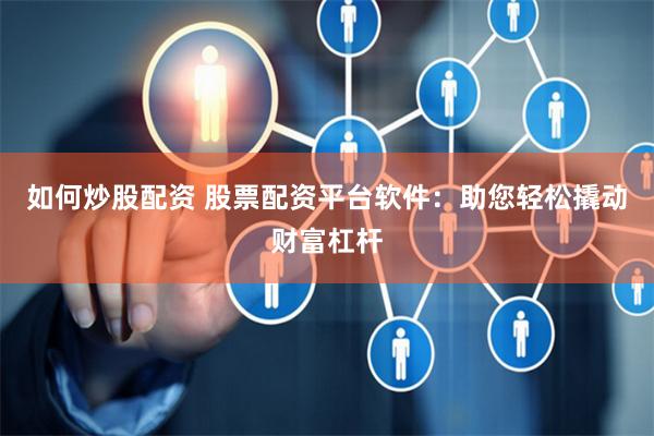 如何炒股配资 股票配资平台软件：助您轻松撬动财富杠杆