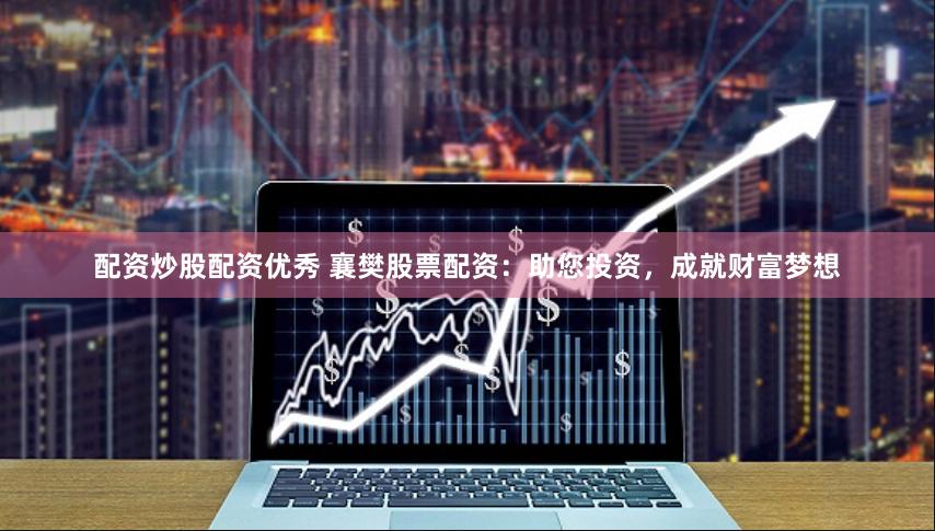 配资炒股配资优秀 襄樊股票配资：助您投资，成就财富梦想