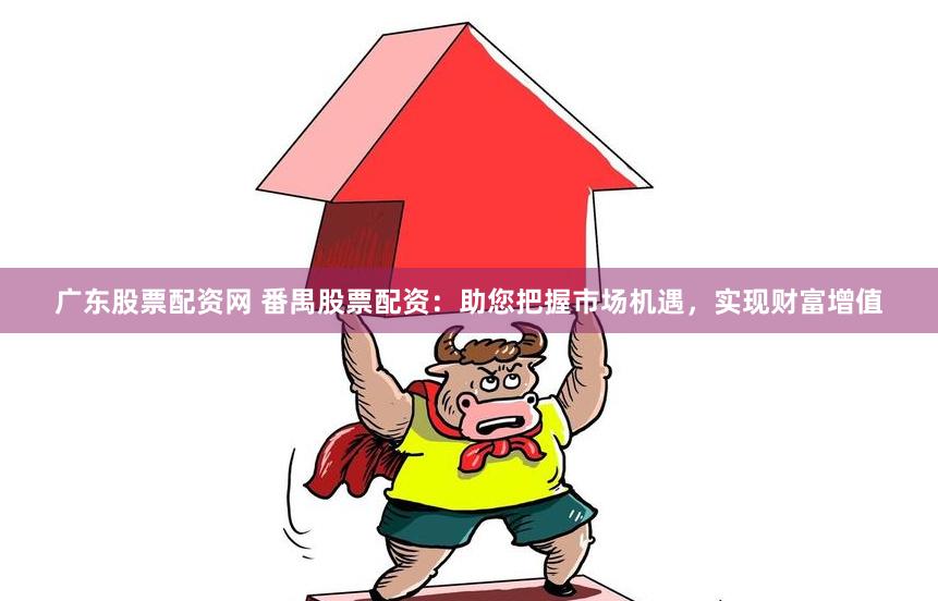 广东股票配资网 番禺股票配资：助您把握市场机遇，实现财富增值
