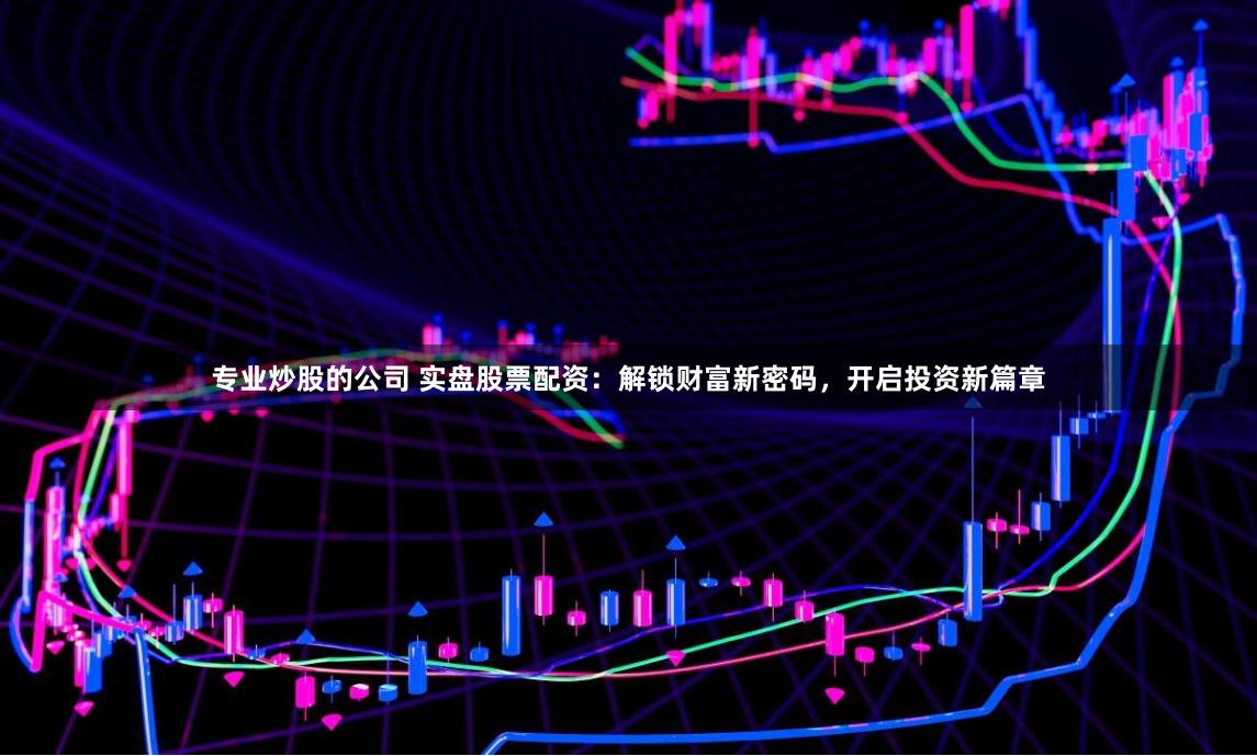 专业炒股的公司 实盘股票配资：解锁财富新密码，开启投资新篇章