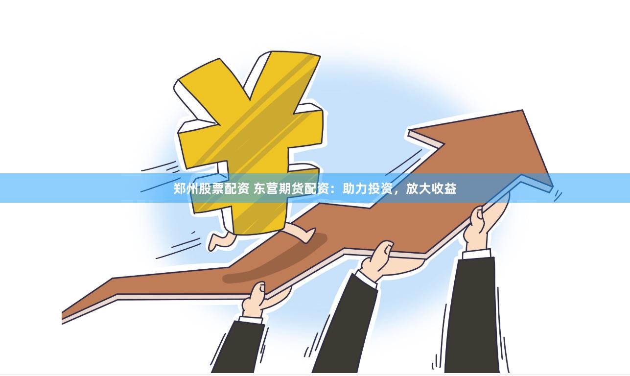 郑州股票配资 东营期货配资：助力投资，放大收益