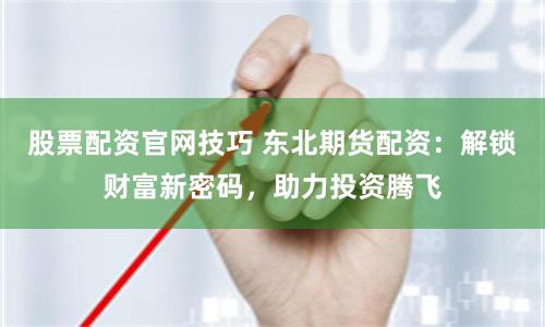 股票配资官网技巧 东北期货配资：解锁财富新密码，助力投资腾飞
