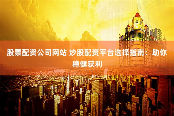 股票配资公司网站 炒股配资平台选择指南：助你稳健获利