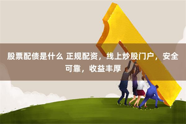 股票配债是什么 正规配资，线上炒股门户，安全可靠，收益丰厚