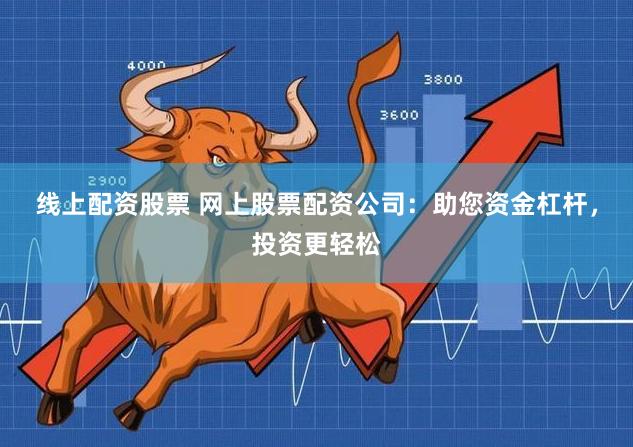 线上配资股票 网上股票配资公司：助您资金杠杆，投资更轻松