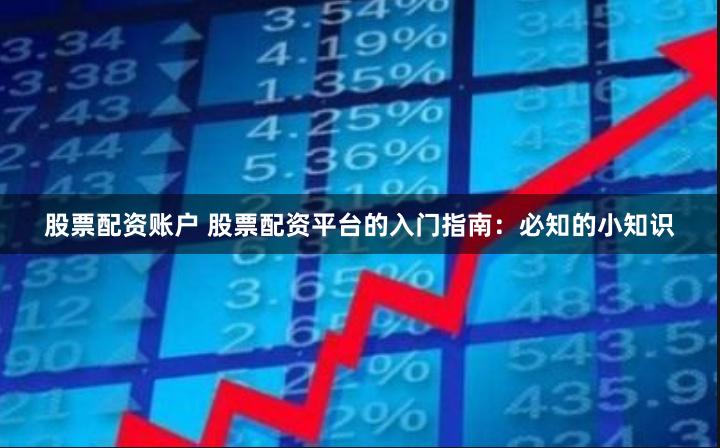 股票配资账户 股票配资平台的入门指南：必知的小知识