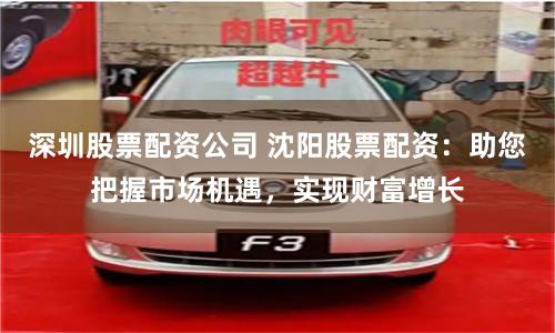 深圳股票配资公司 沈阳股票配资：助您把握市场机遇，实现财富增长
