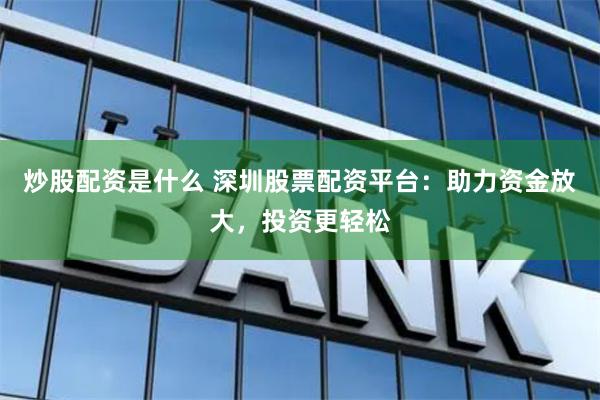 炒股配资是什么 深圳股票配资平台：助力资金放大，投资更轻松