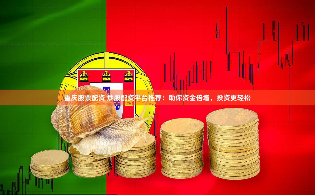 重庆股票配资 炒股配资平台推荐：助你资金倍增，投资更轻松