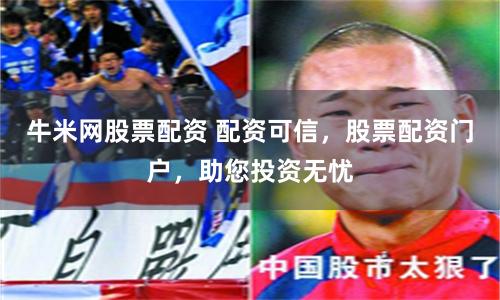 牛米网股票配资 配资可信，股票配资门户，助您投资无忧