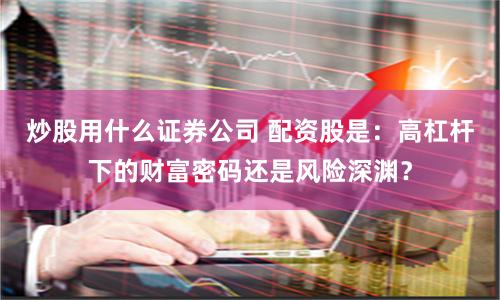 炒股用什么证券公司 配资股是：高杠杆下的财富密码还是风险深渊？