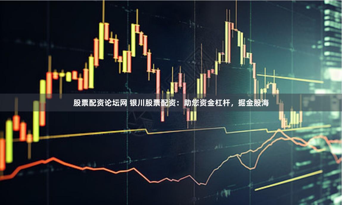 股票配资论坛网 银川股票配资：助您资金杠杆，掘金股海