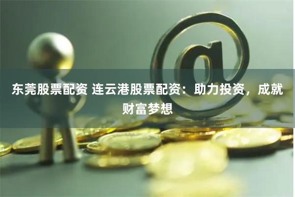 东莞股票配资 连云港股票配资：助力投资，成就财富梦想