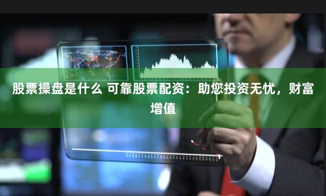 股票操盘是什么 可靠股票配资：助您投资无忧，财富增值