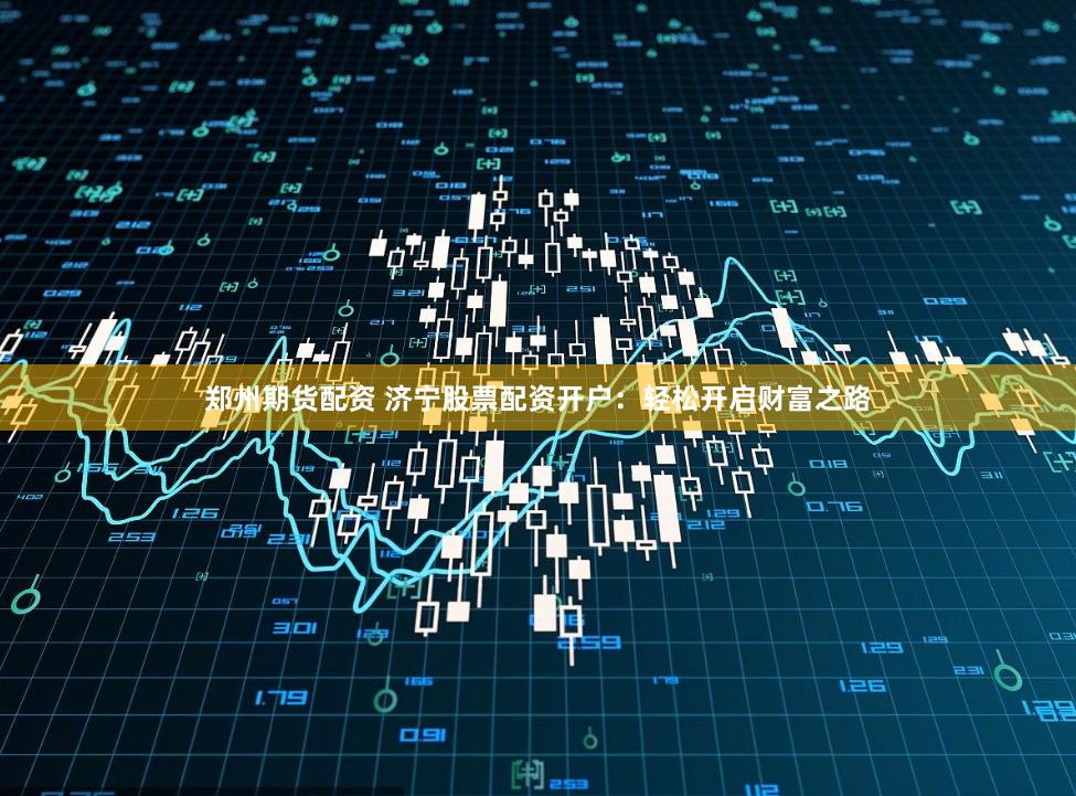 郑州期货配资 济宁股票配资开户：轻松开启财富之路